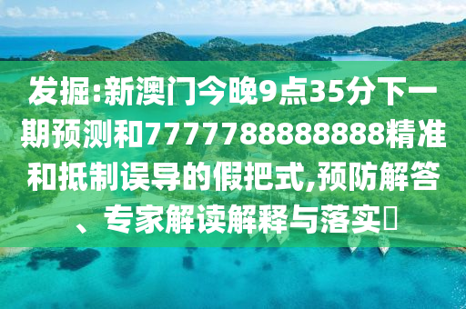 發(fā)掘:新澳門今晚9點(diǎn)35分下一期預(yù)測(cè)和7777788888888精準(zhǔn)和抵制誤導(dǎo)的假把式,預(yù)防解答、專家解讀解釋與落實(shí)?