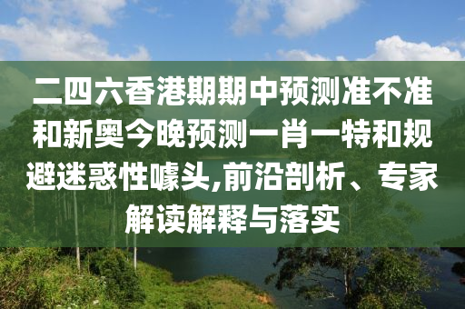 二四六香港期期中預(yù)測(cè)準(zhǔn)不準(zhǔn)和新奧今晚預(yù)測(cè)一肖一特和規(guī)避迷惑性噱頭,前沿剖析、專家解讀解釋與落實(shí)