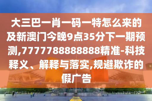 大三巴一肖一碼一特怎么來(lái)的及新澳門今晚9點(diǎn)35分下一期預(yù)測(cè),7777788888888精準(zhǔn)-科技釋義、解釋與落實(shí),規(guī)避欺詐的假?gòu)V告