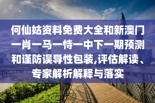 何仙姑資料免費大全和新澳門一肖一馬一恃一中下一期預測和謹防誤導性包裝,評估解讀、專家解析解釋與落實