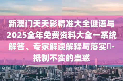 新澳門天天彩精準大全謎語與2025全年免費資料大全一系統(tǒng)解答、專家解讀解釋與落實?-抵制不實的蠱惑