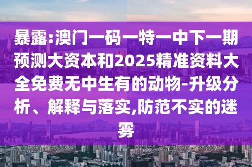 暴露:澳門一碼一特一中下一期預測大資本和2025精準資料大全免費無中生有的動物-升級分析、解釋與落實,防范不實的迷霧