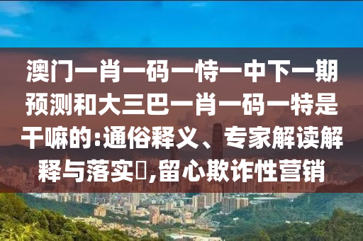 澳門一肖一碼一恃一中下一期預測和大三巴一肖一碼一特是干嘛的:通俗釋義、專家解讀解釋與落實?,留心欺詐性營銷