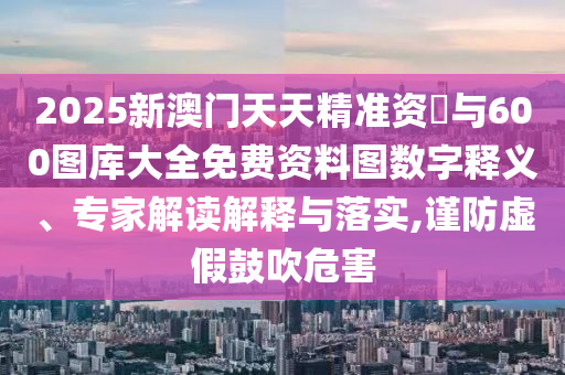 2025新澳門天天精準資枓與600圖庫大全免費資料圖數(shù)字釋義、專家解讀解釋與落實,謹防虛假鼓吹危害