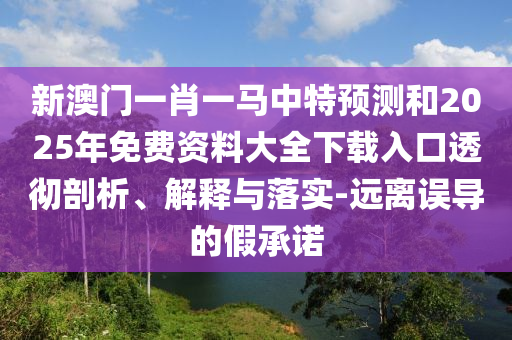 新澳門一肖一馬中特預測和2025年免費資料大全下載入口透徹剖析、解釋與落實-遠離誤導的假承諾