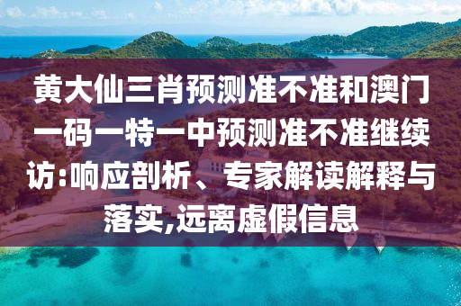 黃大仙三肖預(yù)測準(zhǔn)不準(zhǔn)和澳門一碼一特一中預(yù)測準(zhǔn)不準(zhǔn)繼續(xù)訪:響應(yīng)剖析、專家解讀解釋與落實(shí),遠(yuǎn)離虛假信息