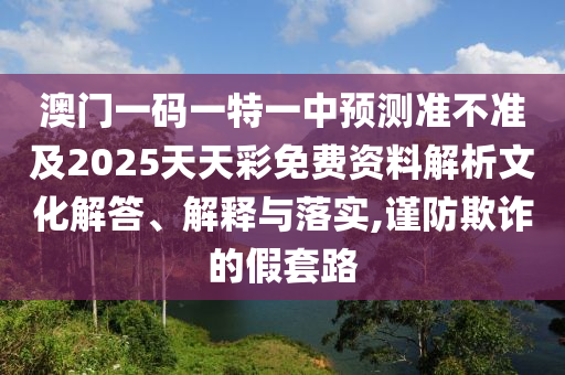 澳門一碼一特一中預(yù)測準(zhǔn)不準(zhǔn)及2025天天彩免費(fèi)資料解析文化解答、解釋與落實(shí),謹(jǐn)防欺詐的假套路