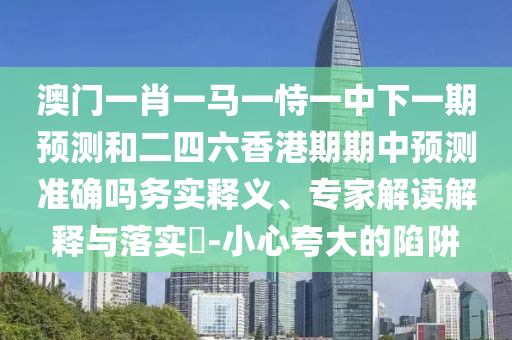 澳門一肖一馬一恃一中下一期預(yù)測(cè)和二四六香港期期中預(yù)測(cè)準(zhǔn)確嗎務(wù)實(shí)釋義、專家解讀解釋與落實(shí)?-小心夸大的陷阱