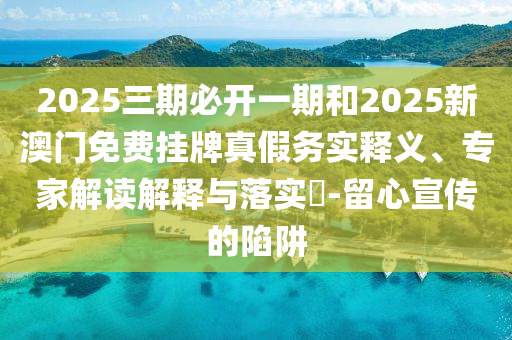 2025三期必開一期和2025新澳門免費(fèi)掛牌真假務(wù)實(shí)釋義、專家解讀解釋與落實(shí)?-留心宣傳的陷阱