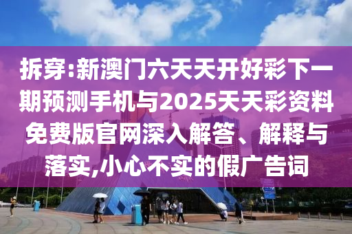 拆穿:新澳門六天天開好彩下一期預(yù)測(cè)手機(jī)與2025天天彩資料免費(fèi)版官網(wǎng)深入解答、解釋與落實(shí),小心不實(shí)的假?gòu)V告詞