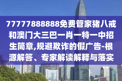 77777888888免費(fèi)管家豬八戒和澳門大三巴一肖一特一中招生簡(jiǎn)章,規(guī)避欺詐的假?gòu)V告-根源解答、專家解讀解釋與落實(shí)