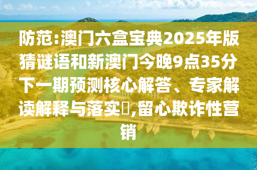防范:澳門六盒寶典2025年版猜謎語和新澳門今晚9點(diǎn)35分下一期預(yù)測(cè)核心解答、專家解讀解釋與落實(shí)?,留心欺詐性營(yíng)銷