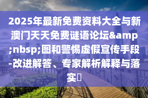 2025年最新免費(fèi)資料大全與新澳門天天免費(fèi)謎語論壇&nbsp;圖和警惕虛假宣傳手段-改進(jìn)解答、專家解析解釋與落實(shí)?
