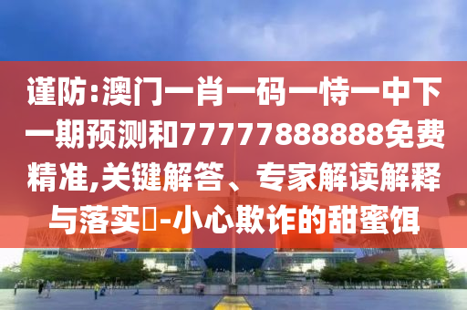 謹防:澳門一肖一碼一恃一中下一期預(yù)測和77777888888免費精準,關(guān)鍵解答、專家解讀解釋與落實?-小心欺詐的甜蜜餌