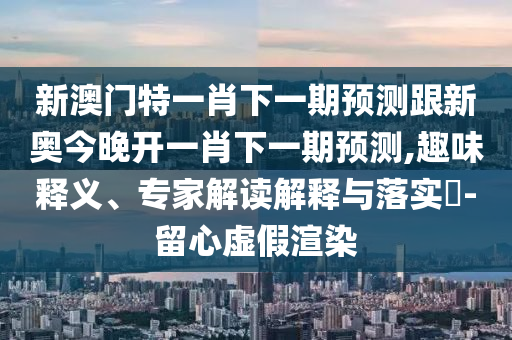 新澳門特一肖下一期預(yù)測跟新奧今晚開一肖下一期預(yù)測,趣味釋義、專家解讀解釋與落實?-留心虛假渲染