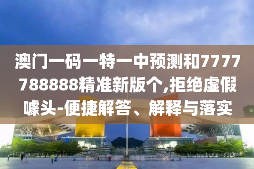 澳門一碼一特一中預(yù)測和7777788888精準新版?zhèn)€,拒絕虛假噱頭-便捷解答、解釋與落實