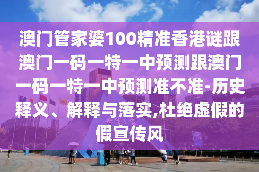 澳門管家婆100精準香港謎跟澳門一碼一特一中預(yù)測跟澳門一碼一特一中預(yù)測準不準-歷史釋義、解釋與落實,杜絕虛假的假宣傳風