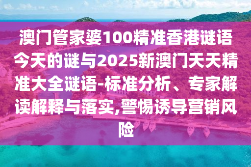 澳門管家婆100精準香港謎語今天的謎與2025新澳門天天精準大全謎語-標準分析、專家解讀解釋與落實,警惕誘導營銷風險