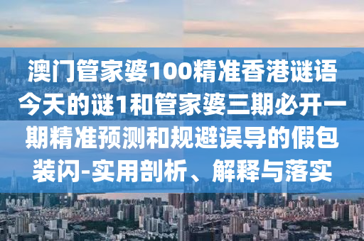 澳門管家婆100精準(zhǔn)香港謎語今天的謎1和管家婆三期必開一期精準(zhǔn)預(yù)測和規(guī)避誤導(dǎo)的假包裝閃-實(shí)用剖析、解釋與落實(shí)