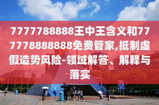 7777788888王中王含義和777778888888免費(fèi)管家,抵制虛假造勢風(fēng)險(xiǎn)-領(lǐng)域解答、解釋與落實(shí)