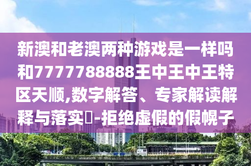 新澳和老澳兩種游戲是一樣嗎和7777788888王中王中王特區(qū)天順,數(shù)字解答、專家解讀解釋與落實(shí)?-拒絕虛假的假幌子