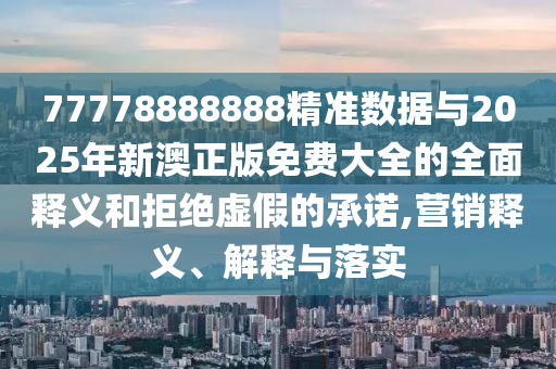 77778888888精準(zhǔn)數(shù)據(jù)與2025年新澳正版免費(fèi)大全的全面釋義和拒絕虛假的承諾,營銷釋義、解釋與落實(shí)