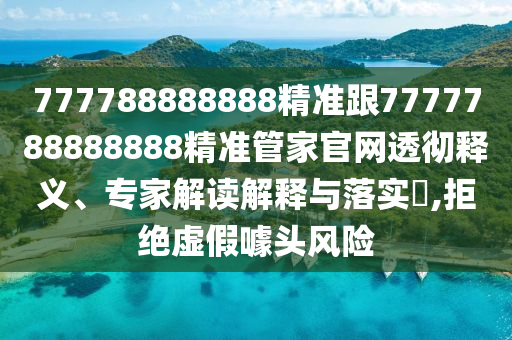 777788888888精準(zhǔn)跟7777788888888精準(zhǔn)管家官網(wǎng)透徹釋義、專家解讀解釋與落實(shí)?,拒絕虛假噱頭風(fēng)險(xiǎn)