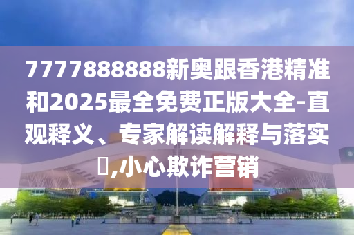 7777888888新奧跟香港精準(zhǔn)和2025最全免費(fèi)正版大全-直觀釋義、專家解讀解釋與落實(shí)?,小心欺詐營(yíng)銷