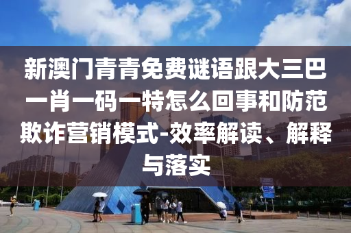 新澳門青青免費(fèi)謎語跟大三巴一肖一碼一特怎么回事和防范欺詐營(yíng)銷模式-效率解讀、解釋與落實(shí)