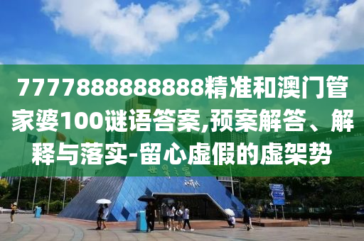 7777888888888精準(zhǔn)和澳門管家婆100謎語答案,預(yù)案解答、解釋與落實(shí)-留心虛假的虛架勢(shì)