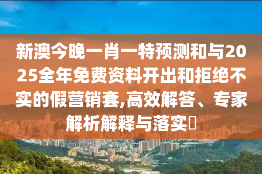 新澳今晚一肖一特預(yù)測(cè)和與2025全年免費(fèi)資料開出和拒絕不實(shí)的假營(yíng)銷套,高效解答、專家解析解釋與落實(shí)?