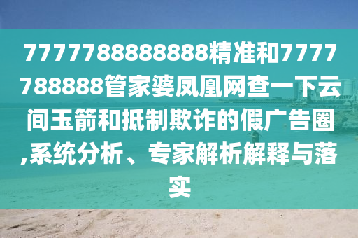 7777788888888精準(zhǔn)和7777788888管家婆鳳凰網(wǎng)查一下云間玉箭和抵制欺詐的假?gòu)V告圈,系統(tǒng)分析、專家解析解釋與落實(shí)