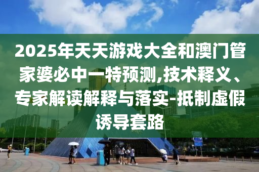 2025年天天游戲大全和澳門管家婆必中一特預(yù)測(cè),技術(shù)釋義、專家解讀解釋與落實(shí)-抵制虛假誘導(dǎo)套路