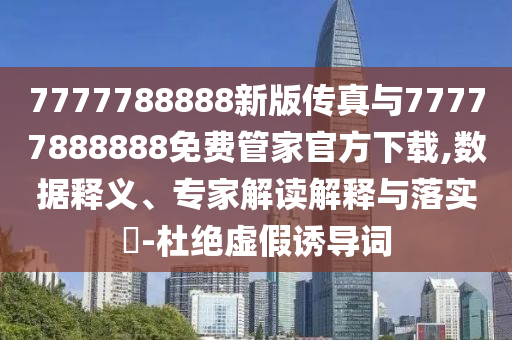7777788888新版?zhèn)髡媾c77777888888免費管家官方下載,數(shù)據(jù)釋義、專家解讀解釋與落實?-杜絕虛假誘導(dǎo)詞