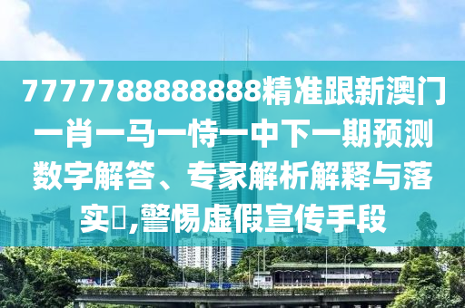 7777788888888精準(zhǔn)跟新澳門一肖一馬一恃一中下一期預(yù)測數(shù)字解答、專家解析解釋與落實?,警惕虛假宣傳手段