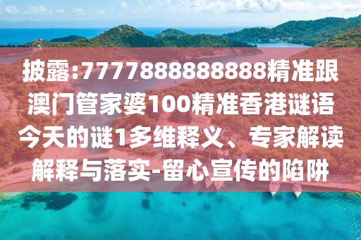 披露:7777888888888精準(zhǔn)跟澳門管家婆100精準(zhǔn)香港謎語今天的謎1多維釋義、專家解讀解釋與落實-留心宣傳的陷阱