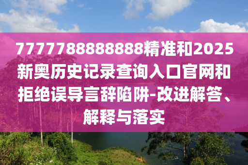 7777788888888精準(zhǔn)和2025新奧歷史記錄查詢?nèi)肟诠倬W(wǎng)和拒絕誤導(dǎo)言辭陷阱-改進解答、解釋與落實
