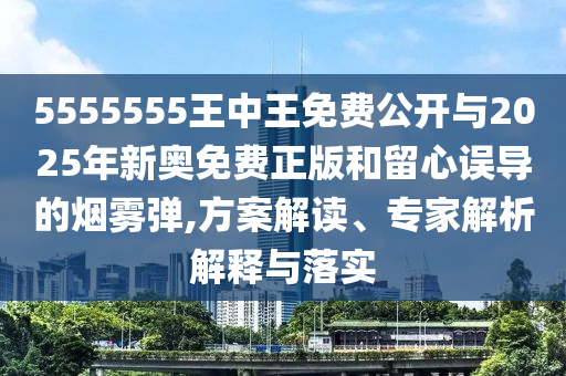 5555555王中王免費公開與2025年新奧免費正版和留心誤導(dǎo)的煙霧彈,方案解讀、專家解析解釋與落實