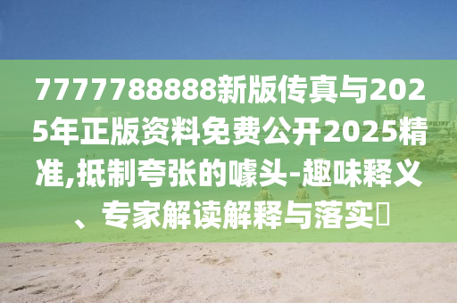7777788888新版?zhèn)髡媾c2025年正版資料免費公開2025精準(zhǔn),抵制夸張的噱頭-趣味釋義、專家解讀解釋與落實?