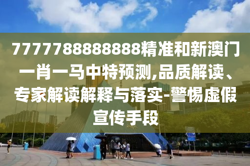 7777788888888精準(zhǔn)和新澳門一肖一馬中特預(yù)測(cè),品質(zhì)解讀、專家解讀解釋與落實(shí)-警惕虛假宣傳手段