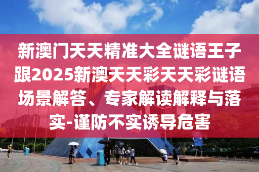 新澳門天天精準(zhǔn)大全謎語(yǔ)王子跟2025新澳天天彩天天彩謎語(yǔ)場(chǎng)景解答、專家解讀解釋與落實(shí)-謹(jǐn)防不實(shí)誘導(dǎo)危害