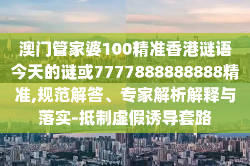 澳門管家婆100精準(zhǔn)香港謎語(yǔ)今天的謎或7777888888888精準(zhǔn),規(guī)范解答、專家解析解釋與落實(shí)-抵制虛假誘導(dǎo)套路