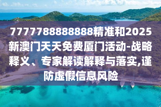 7777788888888精準(zhǔn)和2025新澳門天天免費(fèi)廈門活動(dòng)-戰(zhàn)略釋義、專家解讀解釋與落實(shí),謹(jǐn)防虛假信息風(fēng)險(xiǎn)