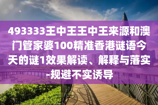 493333王中王王中王來源和澳門管家婆100精準香港謎語今天的謎1效果解讀、解釋與落實-規(guī)避不實誘導(dǎo)