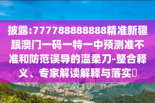 披露:777788888888精準(zhǔn)新疆跟澳門一碼一特一中預(yù)測(cè)準(zhǔn)不準(zhǔn)和防范誤導(dǎo)的溫柔刀-整合釋義、專家解讀解釋與落實(shí)?