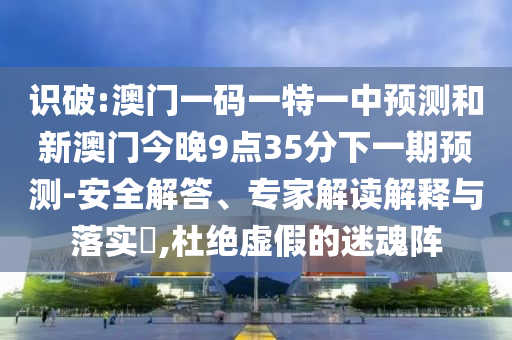識(shí)破:澳門一碼一特一中預(yù)測(cè)和新澳門今晚9點(diǎn)35分下一期預(yù)測(cè)-安全解答、專家解讀解釋與落實(shí)?,杜絕虛假的迷魂陣