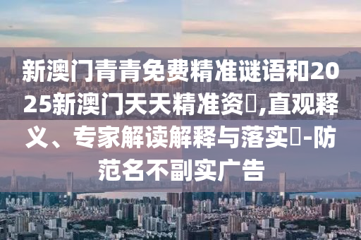 新澳門青青免費(fèi)精準(zhǔn)謎語(yǔ)和2025新澳門天天精準(zhǔn)資枓,直觀釋義、專家解讀解釋與落實(shí)?-防范名不副實(shí)廣告