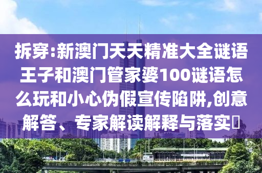 拆穿:新澳門天天精準(zhǔn)大全謎語(yǔ)王子和澳門管家婆100謎語(yǔ)怎么玩和小心偽假宣傳陷阱,創(chuàng)意解答、專家解讀解釋與落實(shí)?