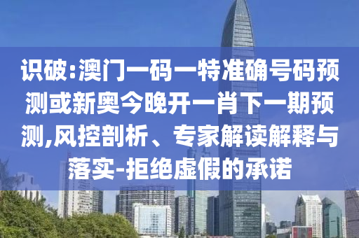 識(shí)破:澳門一碼一特準(zhǔn)確號(hào)碼預(yù)測(cè)或新奧今晚開一肖下一期預(yù)測(cè),風(fēng)控剖析、專家解讀解釋與落實(shí)-拒絕虛假的承諾