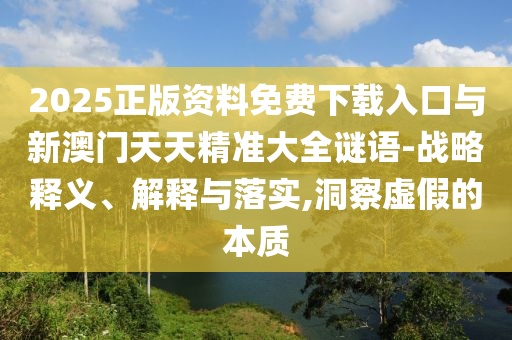 2025正版資料免費(fèi)下載入口與新澳門(mén)天天精準(zhǔn)大全謎語(yǔ)-戰(zhàn)略釋義、解釋與落實(shí),洞察虛假的本質(zhì)